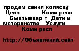 продам санки коляску  › Цена ­ 3 000 - Коми респ., Сыктывкар г. Дети и материнство » Услуги   . Коми респ.